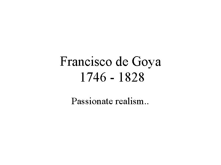 Francisco de Goya 1746 - 1828 Passionate realism. . 