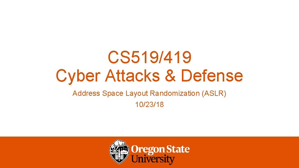 CS 519/419 Cyber Attacks & Defense Address Space Layout Randomization (ASLR) 10/23/18 