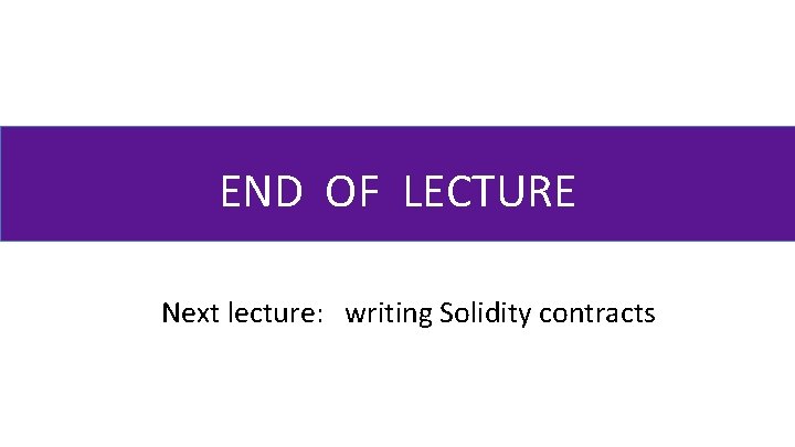 END OF LECTURE Next lecture: writing Solidity contracts 