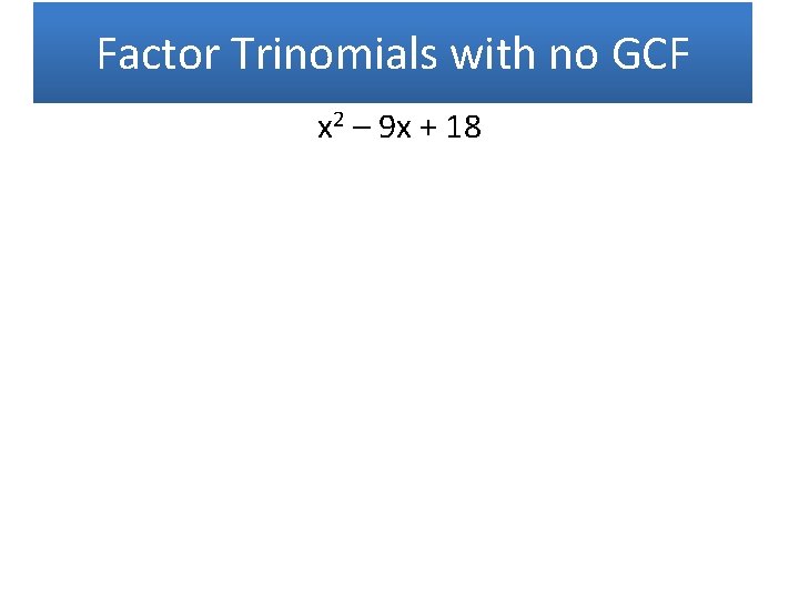 Factor Trinomials with no GCF x 2 – 9 x + 18 