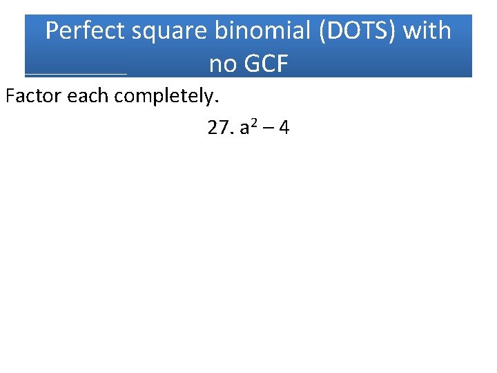 Perfect square binomial (DOTS) with no GCF Factor each completely. 27. a 2 –