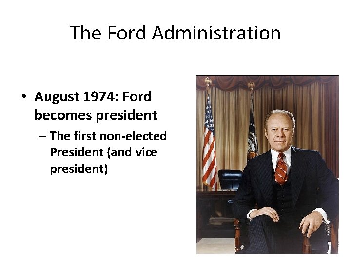 The Ford Administration • August 1974: Ford becomes president – The first non-elected President