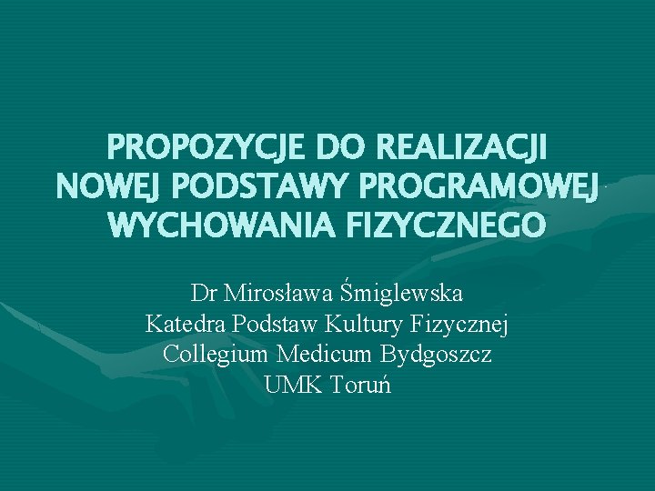 PROPOZYCJE DO REALIZACJI NOWEJ PODSTAWY PROGRAMOWEJ WYCHOWANIA FIZYCZNEGO Dr Mirosława Śmiglewska Katedra Podstaw Kultury