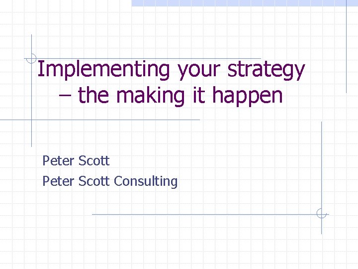 Implementing your strategy – the making it happen Peter Scott Consulting 