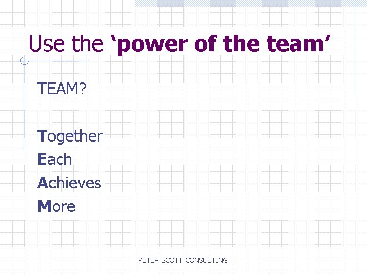 Use the ‘power of the team’ TEAM? Together Each Achieves More PETER SCOTT CONSULTING