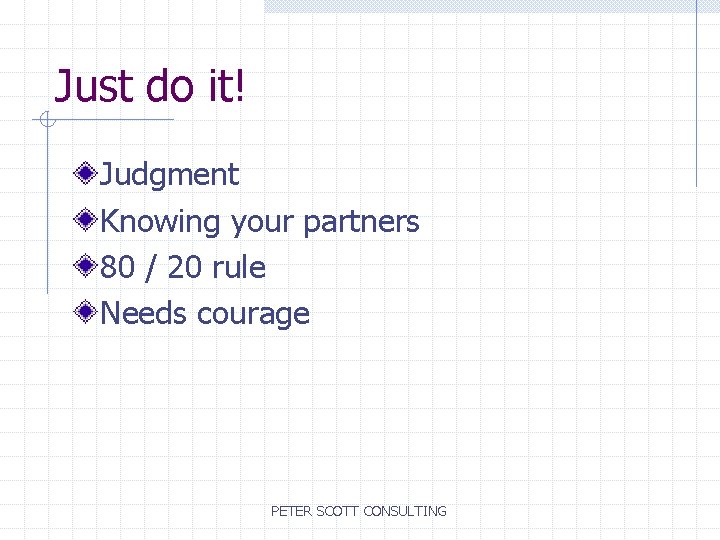 Just do it! Judgment Knowing your partners 80 / 20 rule Needs courage PETER