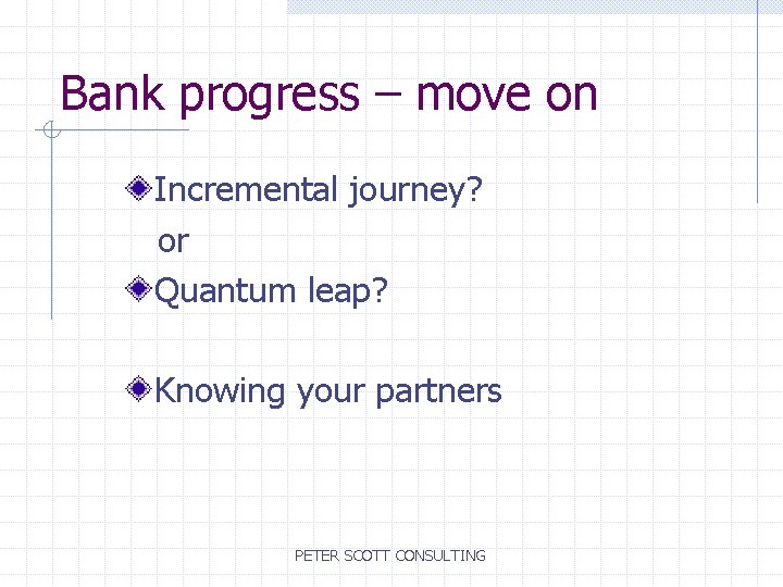 Bank progress – move on Incremental journey? or Quantum leap? Knowing your partners PETER