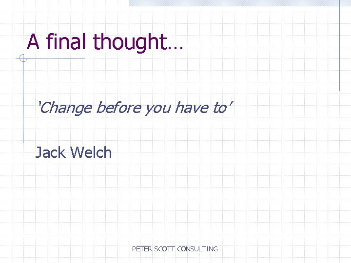 A final thought… ‘Change before you have to’ Jack Welch PETER SCOTT CONSULTING 