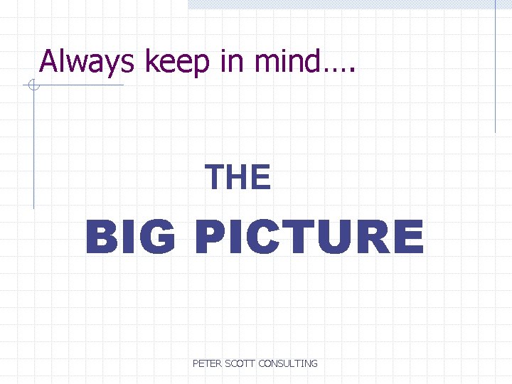 Always keep in mind…. THE BIG PICTURE PETER SCOTT CONSULTING 