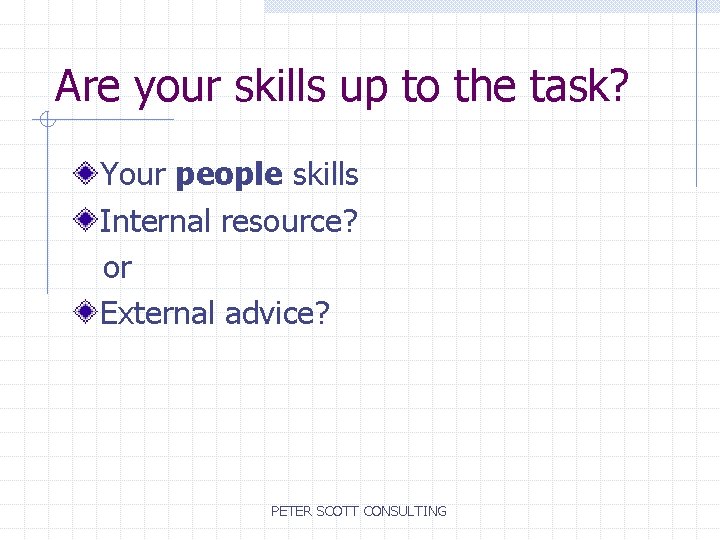 Are your skills up to the task? Your people skills Internal resource? or External
