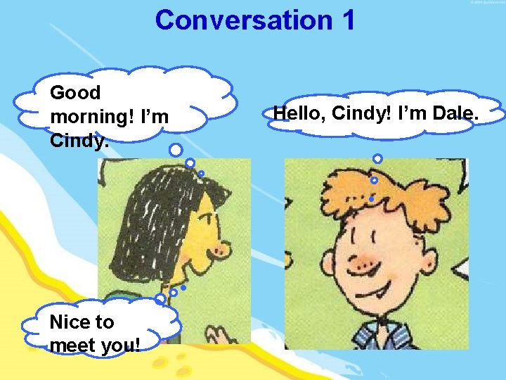 Conversation 1 Good morning! I’m Cindy. Nice to meet you! Hello, Cindy! I’m Dale.