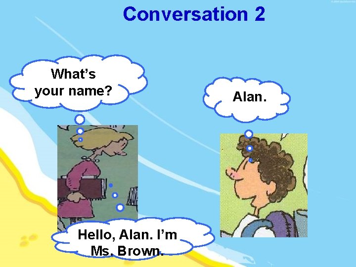 Conversation 2 What’s your name? Hello, Alan. I’m Ms. Brown. Alan. 