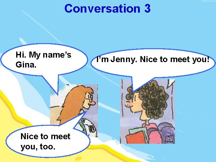 Conversation 3 Hi. My name’s Gina. Nice to meet you, too. I’m Jenny. Nice