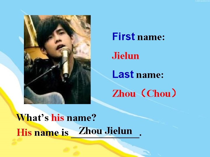 First name: Jielun Last name: Zhou（Chou） What’s his name? Zhou Jielun His name is