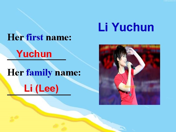 Her first name: Yuchun ______ Her family name: Li (Lee) _______ Li Yuchun 