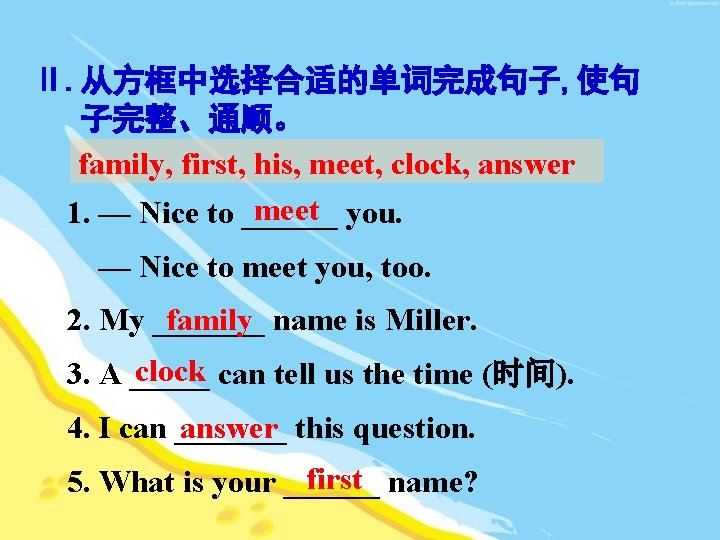 Ⅱ. 从方框中选择合适的单词完成句子, 使句 子完整、通顺。 family, first, his, meet, clock, answer meet you. 1. —