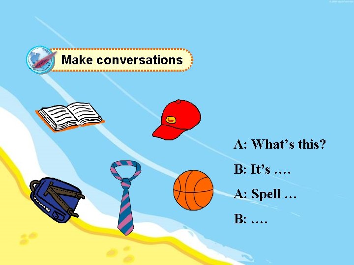 Make conversations A: What’s this? B: It’s …. A: Spell … B: …. 