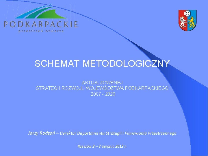 SCHEMAT METODOLOGICZNY AKTUALZOWENEJ STRATEGII ROZWOJU WOJEWÓDZTWA PODKARPACKIEGO 2007 - 2020 Jerzy Rodzeń – Dyrektor