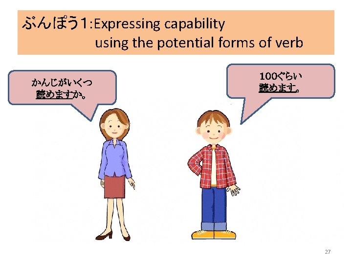 ぶんぽう１: Expressing capability using the potential forms of verb かんじがいくつ 読めますか。 １００ぐらい 読めます。 27
