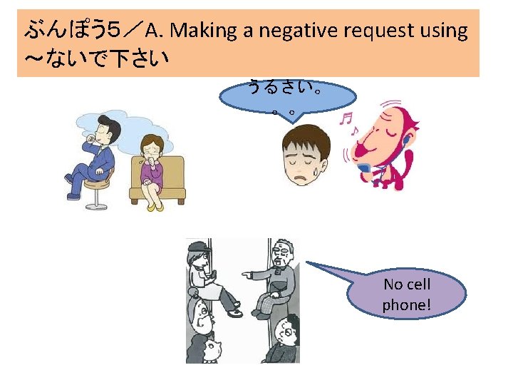 ぶんぽう５／A. Making a negative request using ～ないで下さい うるさい。 。。 No cell phone! 
