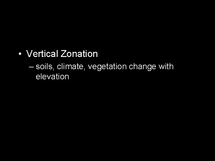  • Vertical Zonation – soils, climate, vegetation change with elevation 