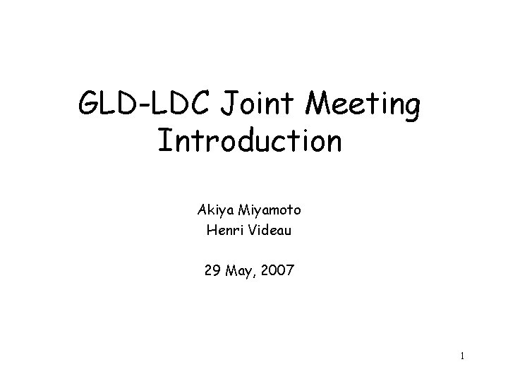 GLD-LDC Joint Meeting Introduction Akiya Miyamoto Henri Videau 29 May, 2007 1 