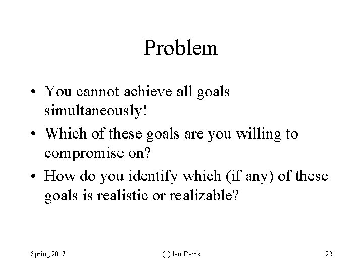 Problem • You cannot achieve all goals simultaneously! • Which of these goals are