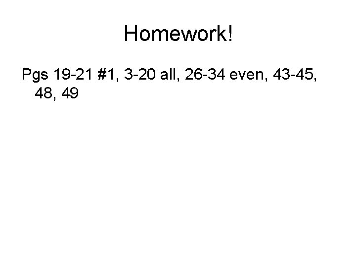 Homework! Pgs 19 -21 #1, 3 -20 all, 26 -34 even, 43 -45, 48,