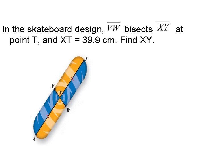 In the skateboard design, bisects point T, and XT = 39. 9 cm. Find
