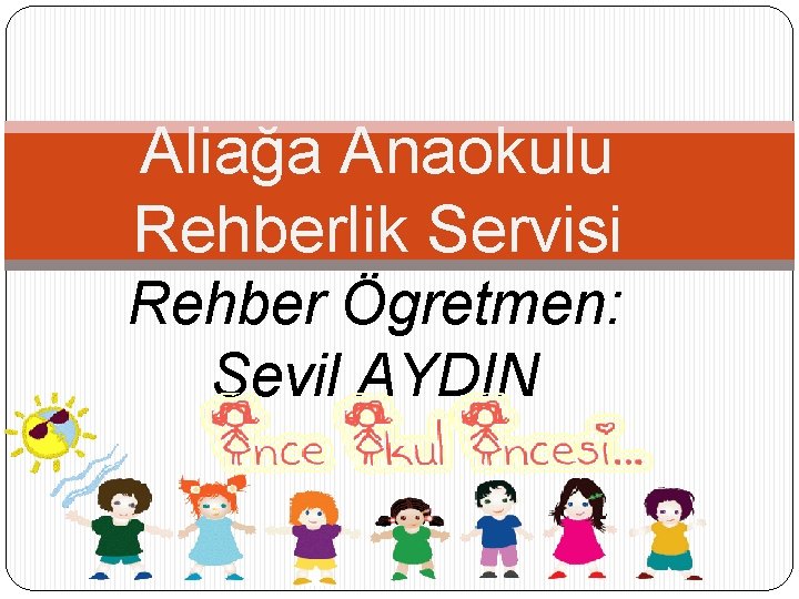 Aliağa Anaokulu Rehberlik Servisi Rehber Ögretmen: Sevil AYDIN 