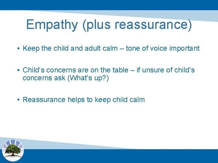 Empathy (plus reassurance) • Keep the child and adult calm – tone of voice