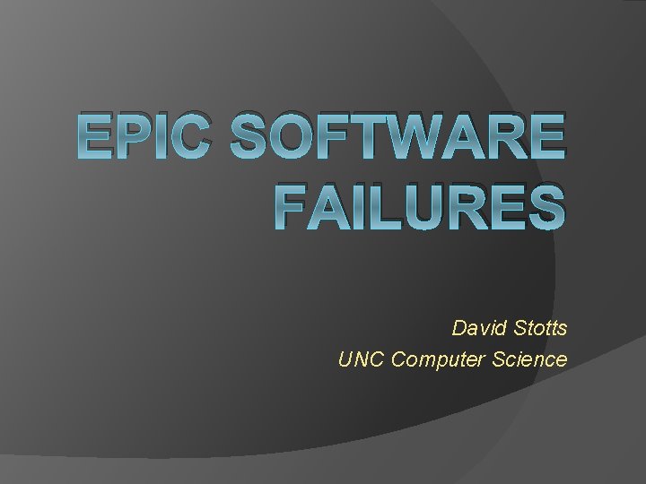 EPIC SOFTWARE FAILURES David Stotts UNC Computer Science 