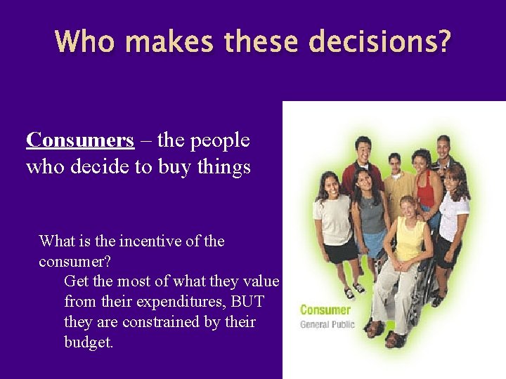 Who makes these decisions? Consumers – the people who decide to buy things What