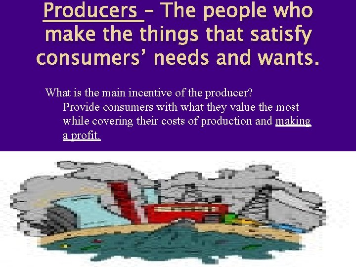 Producers – The people who make things that satisfy consumers’ needs and wants. What