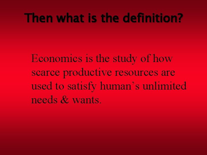 Then what is the definition? Economics is the study of how scarce productive resources