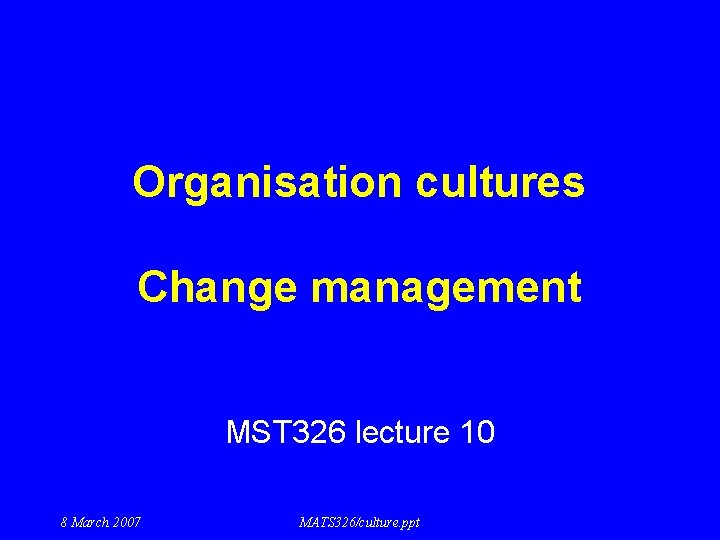 Organisation cultures Change management MST 326 lecture 10 8 March 2007 MATS 326/culture. ppt