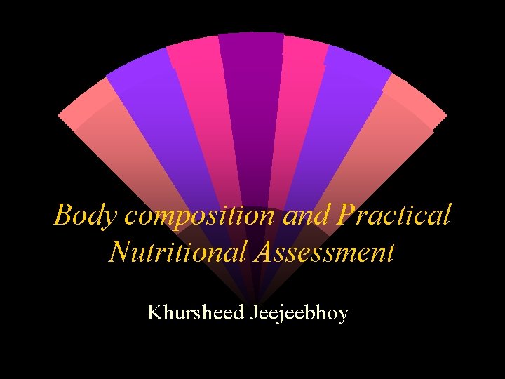 Body composition and Practical Nutritional Assessment Khursheed Jeejeebhoy 