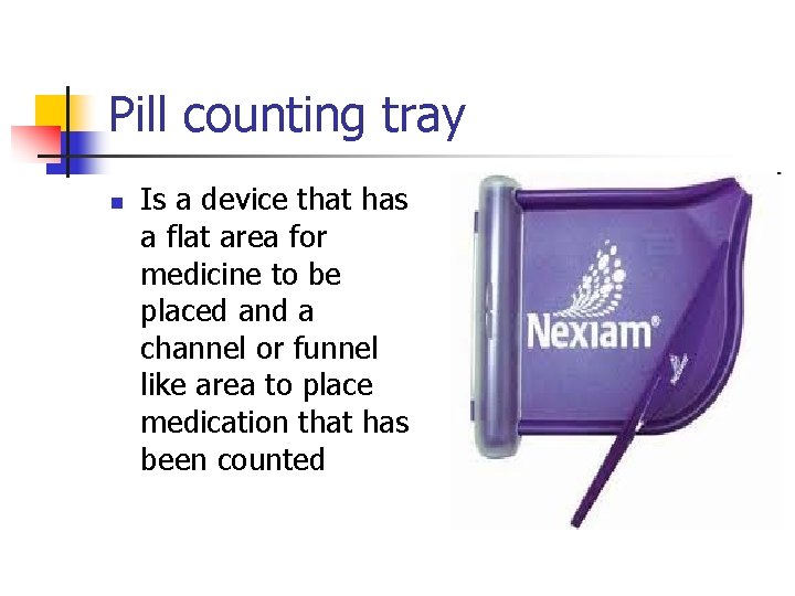 Pill counting tray n Is a device that has a flat area for medicine