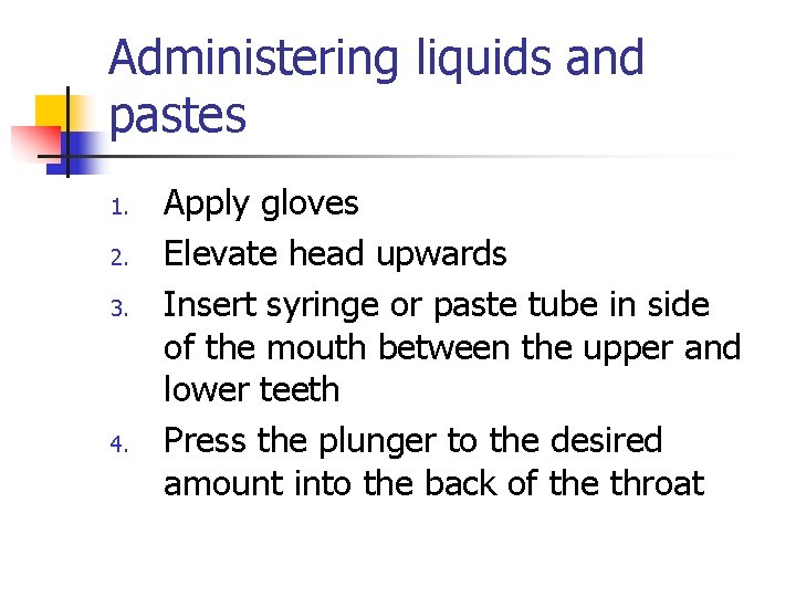 Administering liquids and pastes 1. 2. 3. 4. Apply gloves Elevate head upwards Insert