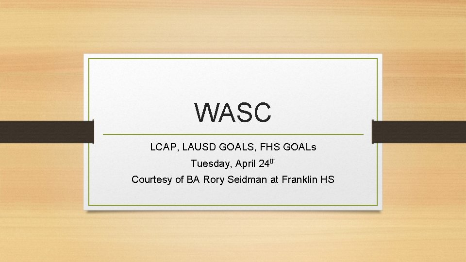 WASC LCAP, LAUSD GOALS, FHS GOALs Tuesday, April 24 th Courtesy of BA Rory