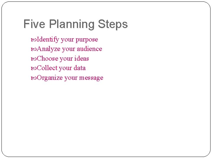 Five Planning Steps Identify your purpose Analyze your audience Choose your ideas Collect your