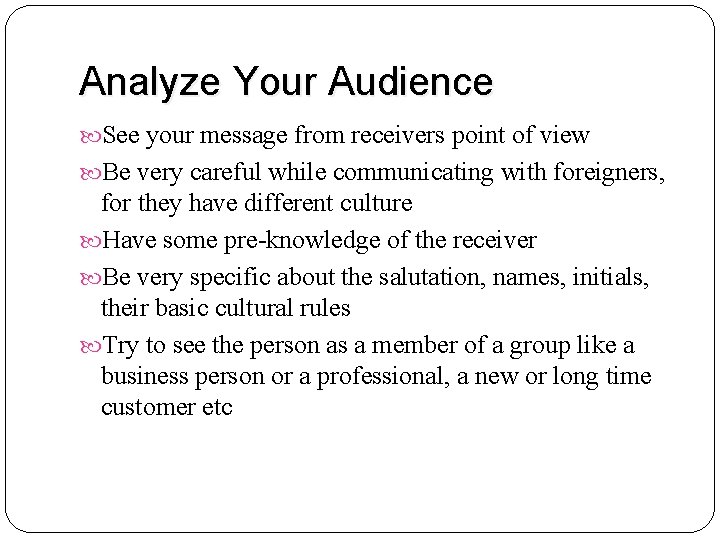 Analyze Your Audience See your message from receivers point of view Be very careful