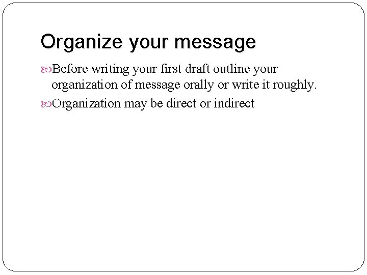 Organize your message Before writing your first draft outline your organization of message orally