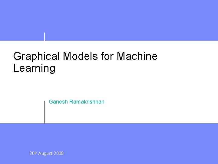 Graphical Models for Machine Learning Ganesh Ramakrishnan 20