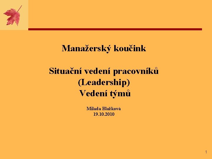 Manažerský koučink Situační vedení pracovníků (Leadership) Vedení týmů Milada Blažková 19. 10. 2010 1