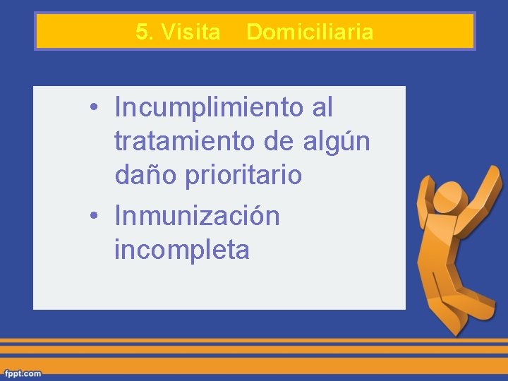 5. Visita Domiciliaria • Incumplimiento al tratamiento de algún daño prioritario • Inmunización incompleta