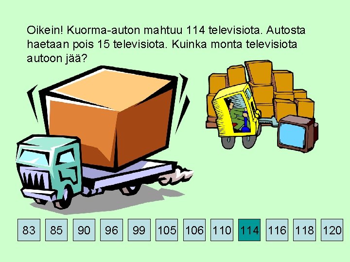 Oikein! Kuorma-auton mahtuu 114 televisiota. Autosta haetaan pois 15 televisiota. Kuinka monta televisiota autoon