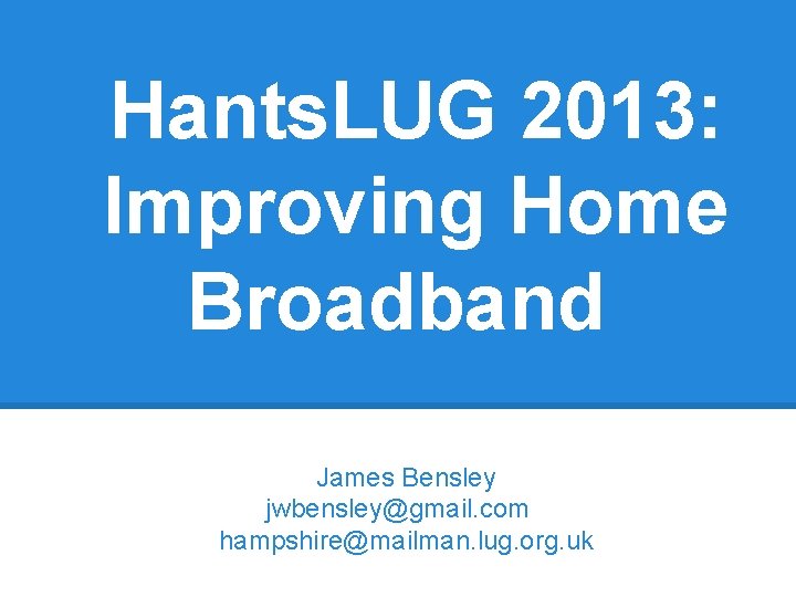 Hants. LUG 2013: Improving Home Broadband James Bensley jwbensley@gmail. com hampshire@mailman. lug. org. uk