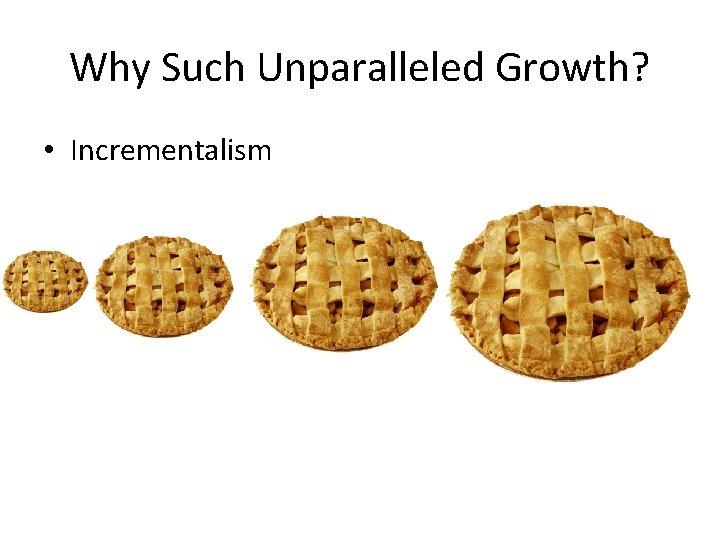 Why Such Unparalleled Growth? • Incrementalism 