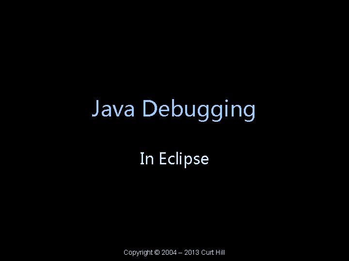 Java Debugging In Eclipse Copyright © 2004 – 2013 Curt Hill 